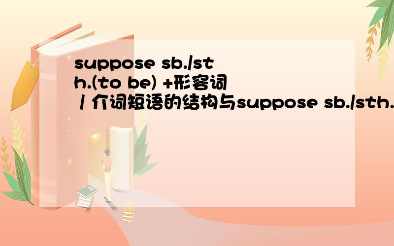 suppose sb./sth.(to be) +形容词 / 介词短语的结构与suppose sb./sth.to have done 的结构的意思是还有suppose ＋ it ＋形容词 / 名词＋ to do 的结构.急,半小时内回答加分!