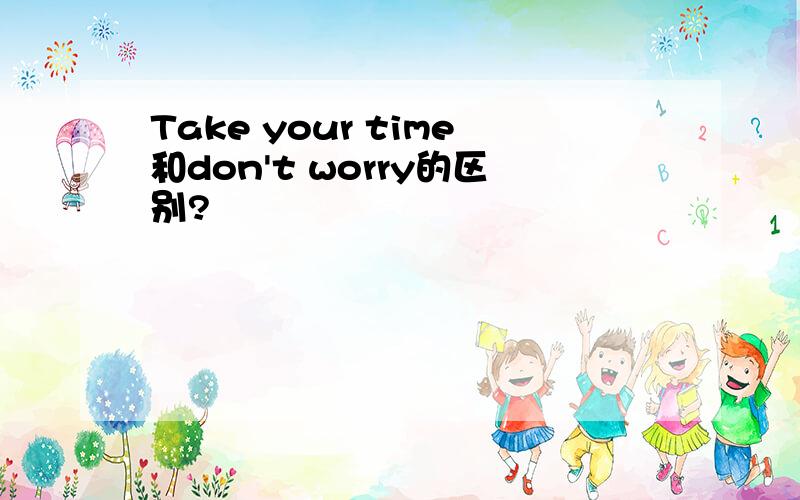 Take your time和don't worry的区别?