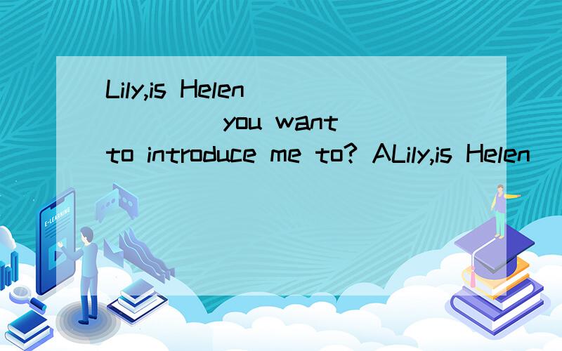 Lily,is Helen ____ you want to introduce me to? ALily,is Helen ____ you want to introduce me to?A.that   B.who   C.whom   D.the girl