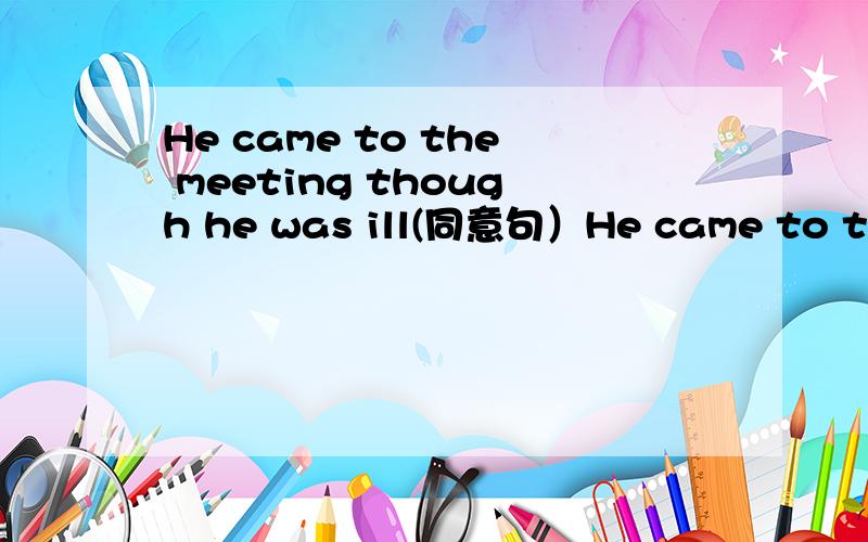 He came to the meeting though he was ill(同意句）He came to the metting _ ＿ ＿his illness