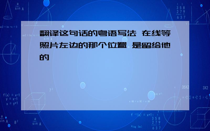 翻译这句话的粤语写法 在线等照片左边的那个位置 是留给他的