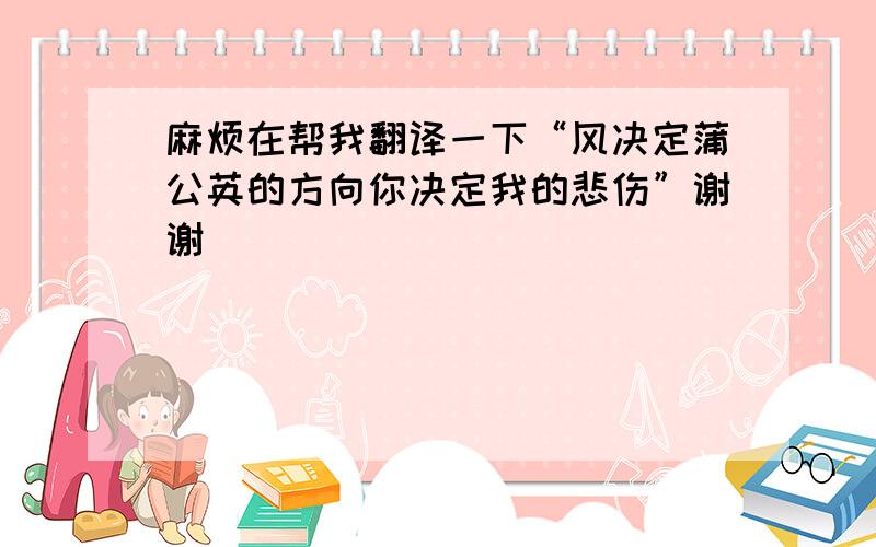 麻烦在帮我翻译一下“风决定蒲公英的方向你决定我的悲伤”谢谢