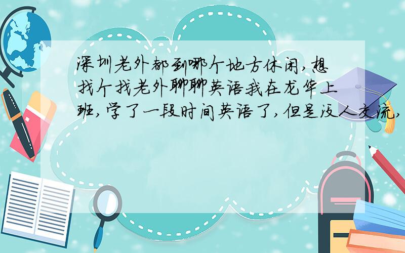 深圳老外都到哪个地方休闲,想找个找老外聊聊英语我在龙华上班,学了一段时间英语了,但是没人交流,这样很难提高,想问问深圳老外们都在哪里休闲,这样可以找他们聊聊,以提高英语水平.知