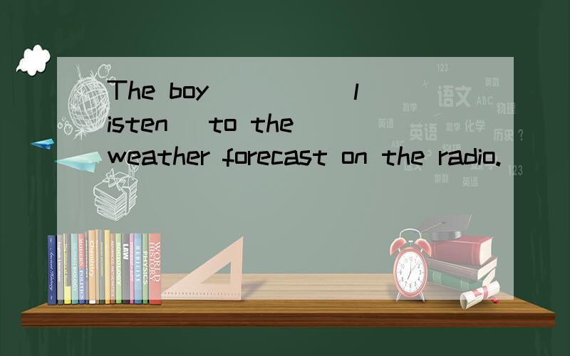 The boy ____(listen) to the weather forecast on the radio.