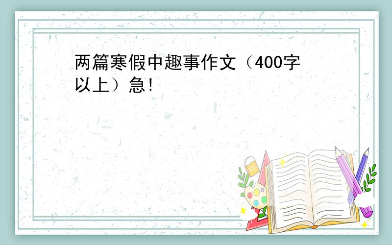 两篇寒假中趣事作文（400字以上）急!