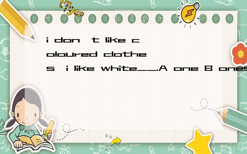 i don't like coloured clothes,i like white__.A one B ones C any选哪个正确?