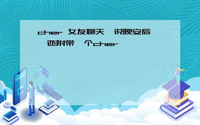 cher 女友聊天,说晚安后,还附带一个cher,