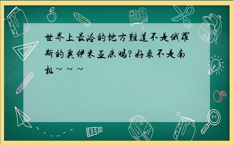 世界上最冷的地方难道不是俄罗斯的奥伊米亚康吗?好象不是南极~~~