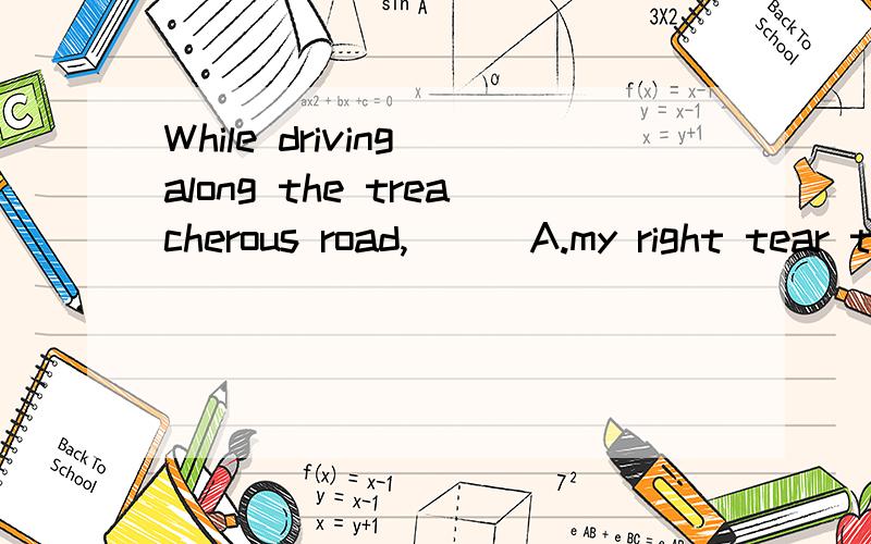 While driving along the treacherous road,___A.my right tear tyre blew out   B. my right rear tyre had a blowout   C. I had a blowout on my right rear tyre   D. I had my right rear tyre blowout.答案是C,为什么?我选的是a