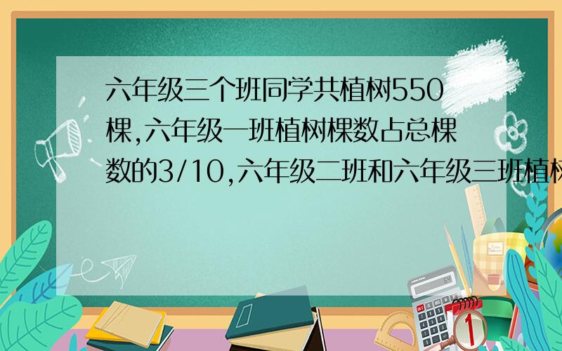 六年级三个班同学共植树550棵,六年级一班植树棵数占总棵数的3/10,六年级二班和六年级三班植树棵树比是3：2三个班各植树多少课?