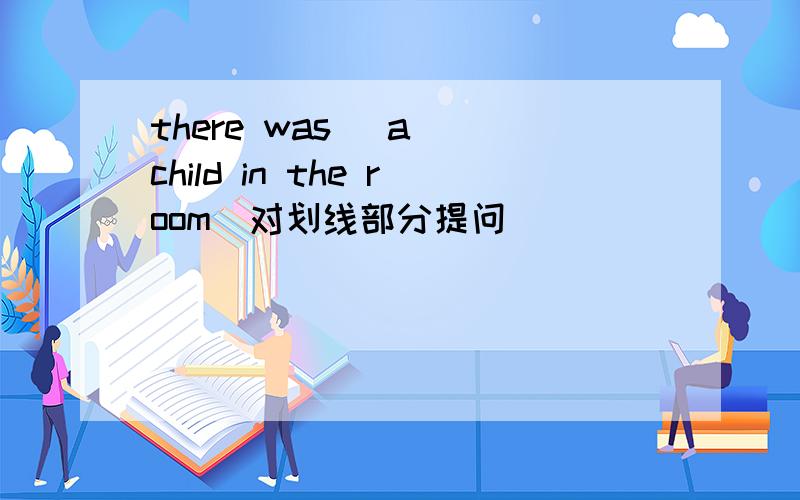 there was ＿a＿ child in the room（对划线部分提问）