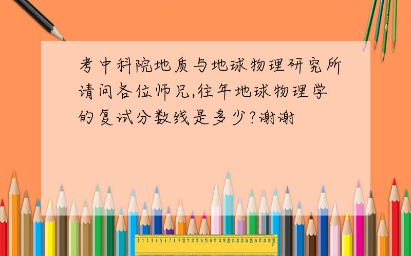 考中科院地质与地球物理研究所请问各位师兄,往年地球物理学的复试分数线是多少?谢谢