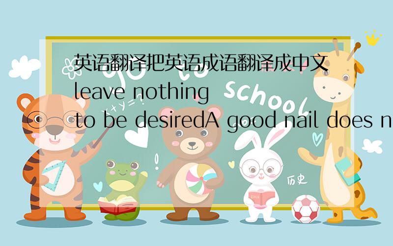 英语翻译把英语成语翻译成中文leave nothing to be desiredA good nail does not fear the hammeron the impulse of the momentone's heart sings with joyend of the earthset a good example for others然后写出3个有