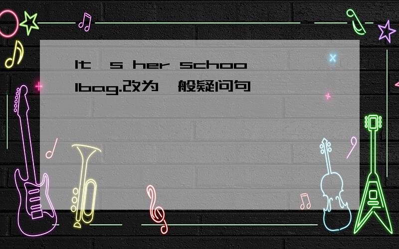 It's her schoolbag.改为一般疑问句