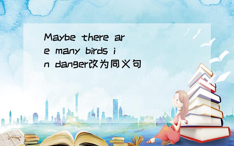 Maybe there are many birds in danger改为同义句