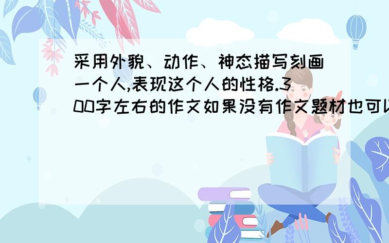 采用外貌、动作、神态描写刻画一个人,表现这个人的性格.300字左右的作文如果没有作文题材也可以啊!真的有够急!）