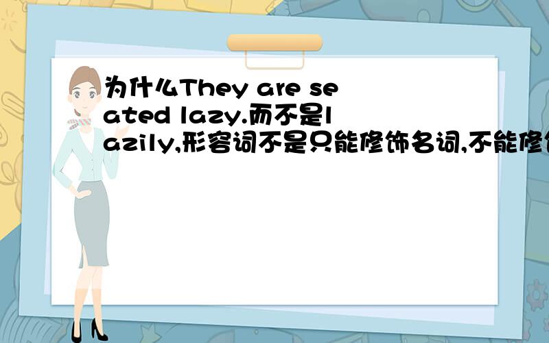 为什么They are seated lazy.而不是lazily,形容词不是只能修饰名词,不能修饰动词吗?请高手回答,谢