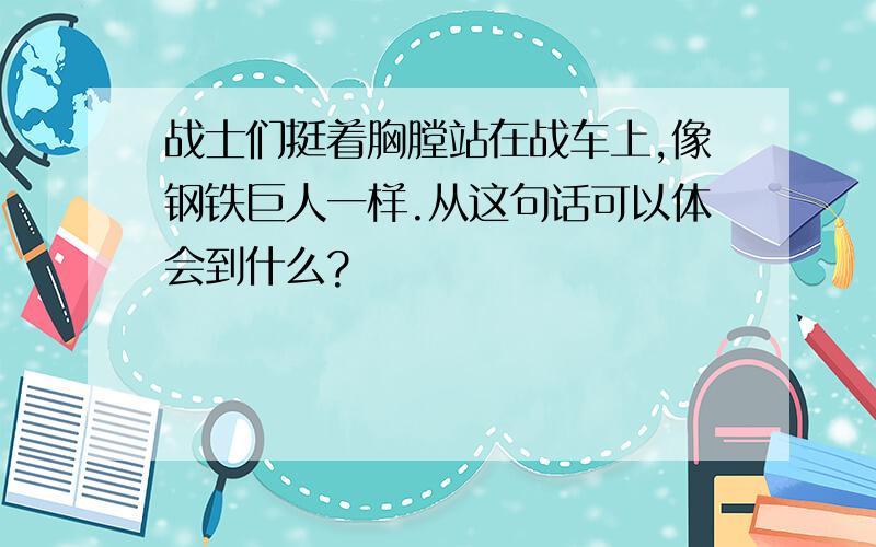 战士们挺着胸膛站在战车上,像钢铁巨人一样.从这句话可以体会到什么?