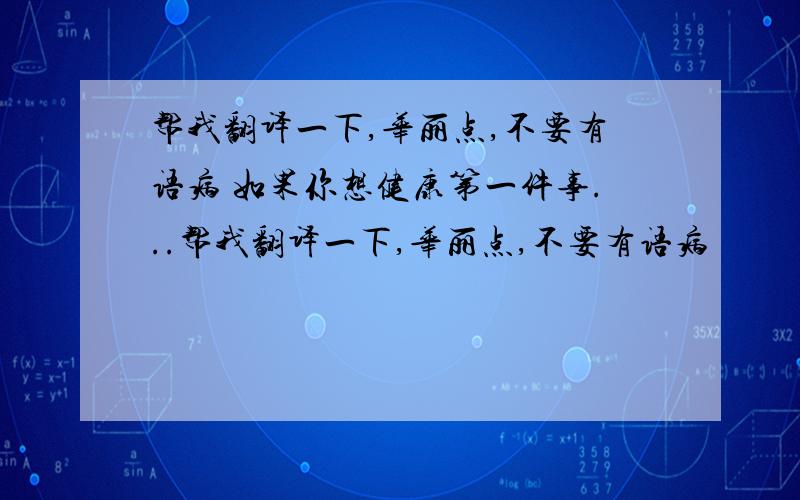 帮我翻译一下,华丽点,不要有语病 如果你想健康第一件事...帮我翻译一下,华丽点,不要有语病                如果你想健康第一件事也是最重要的事是锻炼,想要健康的途径很多,每个人都有每个