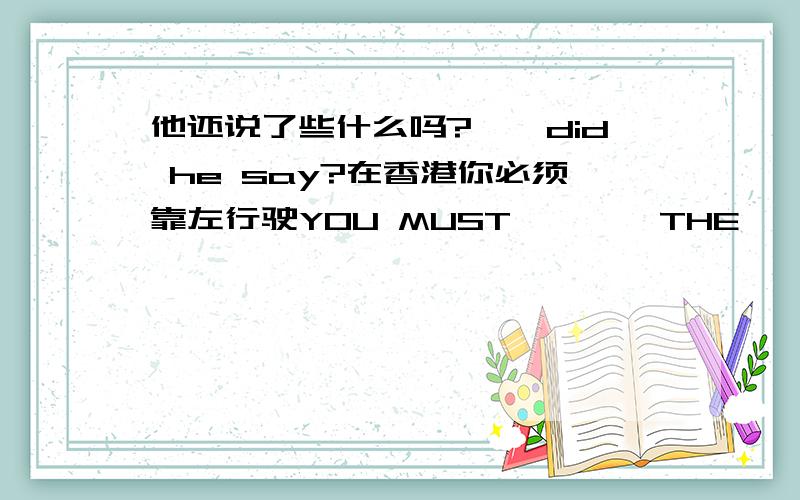 他还说了些什么吗?——did he say?在香港你必须靠左行驶YOU MUST————THE——-———THE ROAD IN HONG KONG.世上无难事,只怕有心人————IS——,IF YOU SET YOUR————ON ITMARIA没有LUCY活泼MARIA IS —