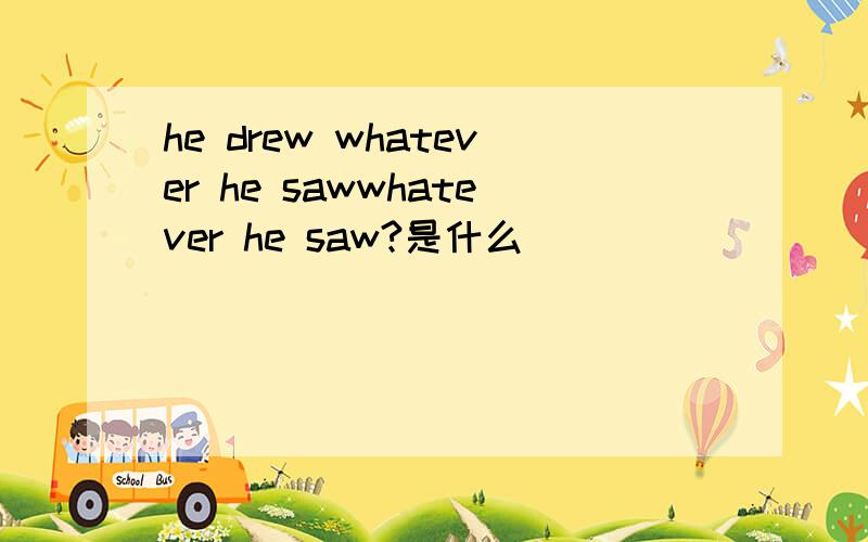 he drew whatever he sawwhatever he saw?是什么