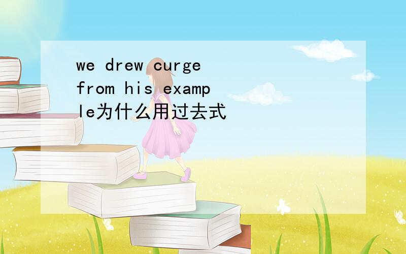 we drew curge from his example为什么用过去式