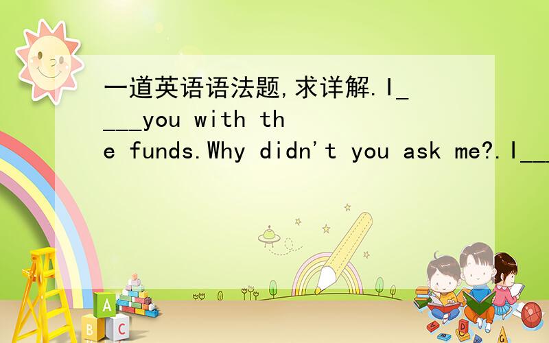 一道英语语法题,求详解.I____you with the funds.Why didn't you ask me?.I____you with the funds.Why didn't you ask me?A:could have provided B:should have provided C:must have provided D:ought to have provided为什么答案是A不是B?这道