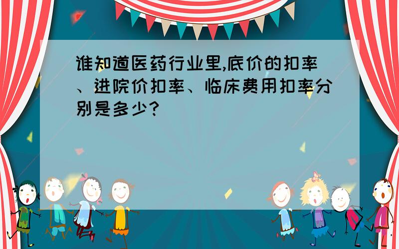 谁知道医药行业里,底价的扣率、进院价扣率、临床费用扣率分别是多少?