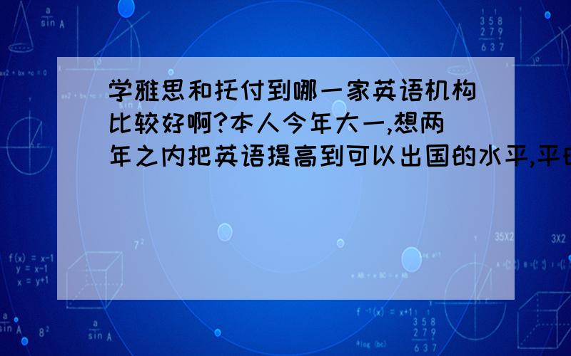 学雅思和托付到哪一家英语机构比较好啊?本人今年大一,想两年之内把英语提高到可以出国的水平,平时英语不算太好,四级的时候考了530多,口语算中灾区,单词语法什么的也不是很好,我就是那