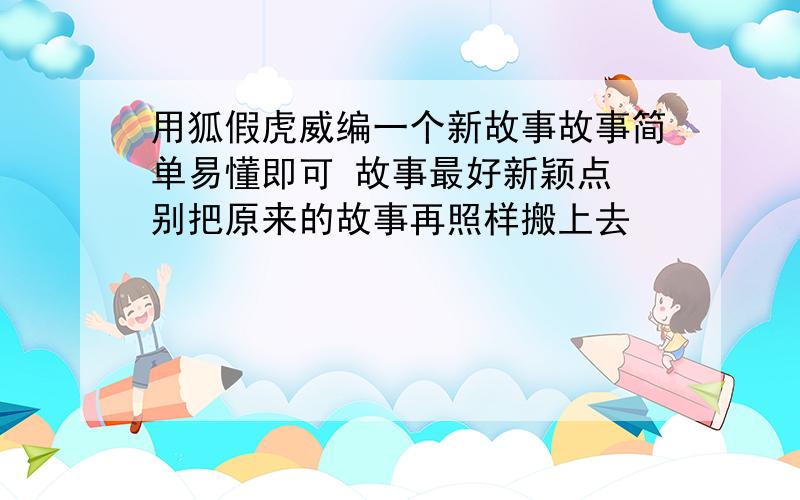 用狐假虎威编一个新故事故事简单易懂即可 故事最好新颖点 别把原来的故事再照样搬上去