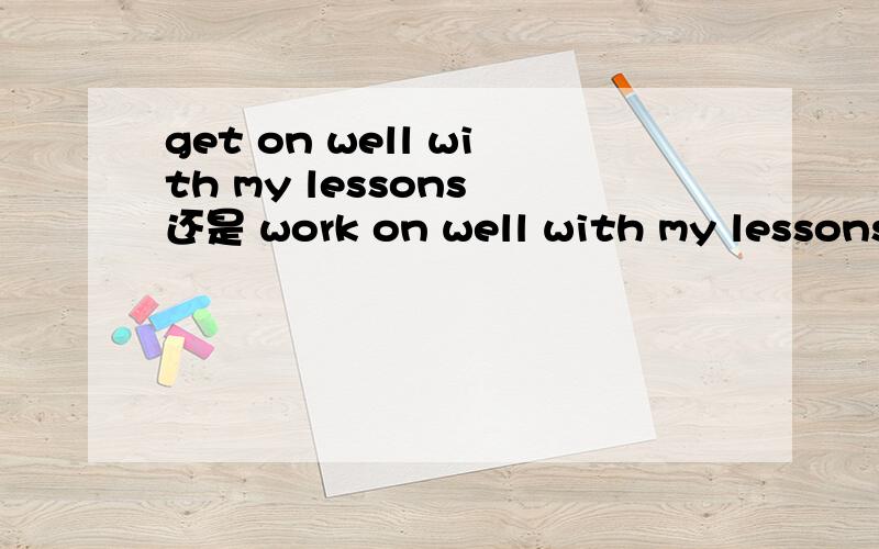 get on well with my lessons 还是 work on well with my lessons