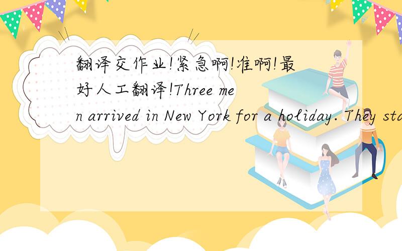 翻译交作业!紧急啊!准啊!最好人工翻译!Three men arrived in New York for a holiday. They stayed in a very large hotel and their room was on the forty-fifty floor. In the evening, they went to the theatre and came back late. 