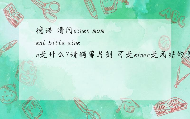 德语 请问einen moment bitte einen是什么?请稍等片刻 可是einen是团结的意思啊 难道是某个词的变为?