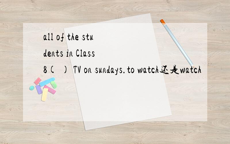 all of the students in Class8( ) TV on sundays.to watch还是watch