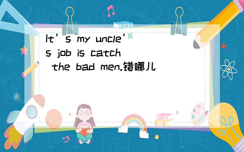 It’s my uncle’s job is catch the bad men.错哪儿