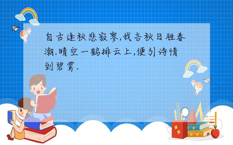 自古逢秋悲寂寥,我言秋日胜春潮.晴空一鹤排云上,便引诗情到碧霄.