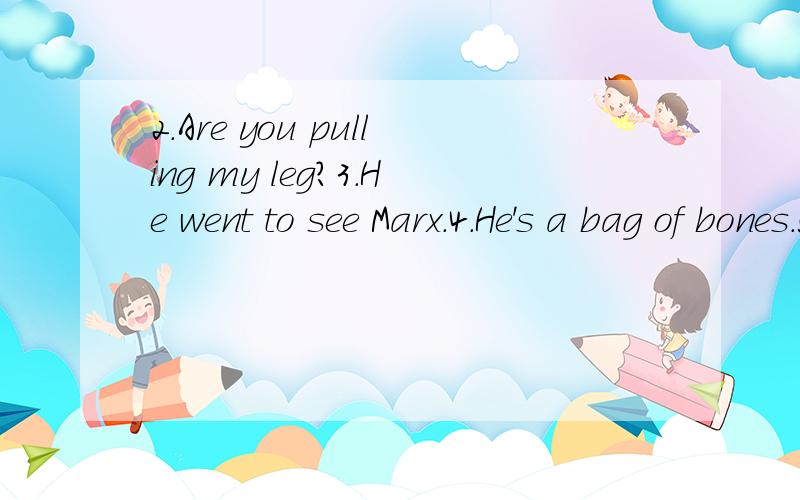 2.Are you pulling my leg?3.He went to see Marx.4.He's a bag of bones.5.Last night ,I heard my roommate drive his pig to the market.6.Justice has arms.7.The dog that worried the cat that caught the rat that ate the bug that lay in the house that Jack