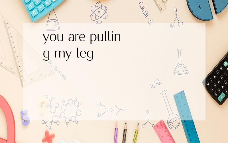 you are pulling my leg