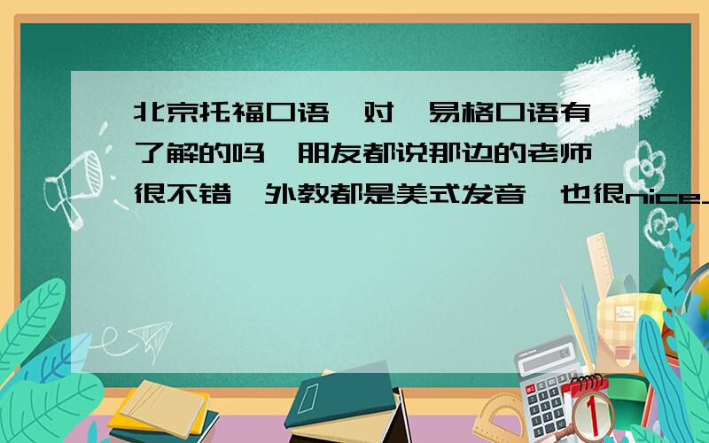 北京托福口语一对一易格口语有了解的吗,朋友都说那边的老师很不错,外教都是美式发音,也很nice_