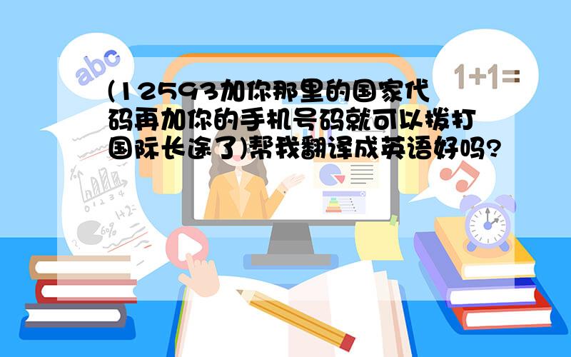 (12593加你那里的国家代码再加你的手机号码就可以拨打国际长途了)帮我翻译成英语好吗?