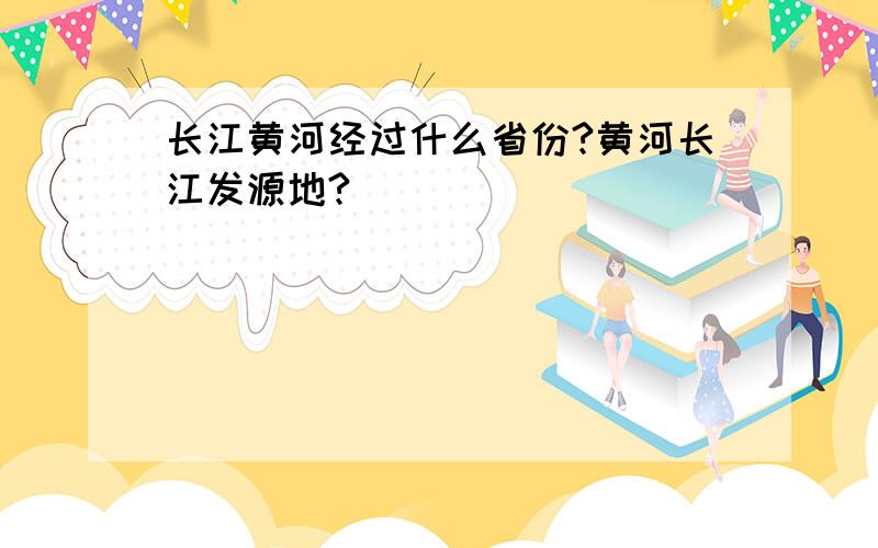 长江黄河经过什么省份?黄河长江发源地?