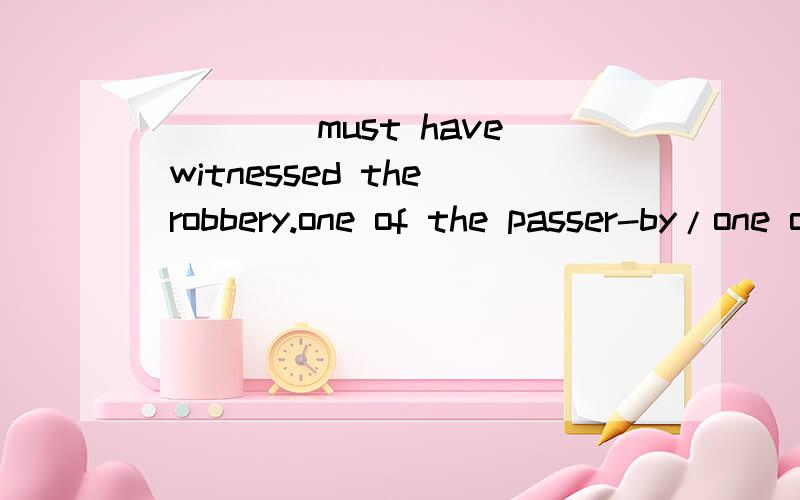 ____ must have witnessed the robbery.one of the passer-by/one of passers-by选哪个 为什么?