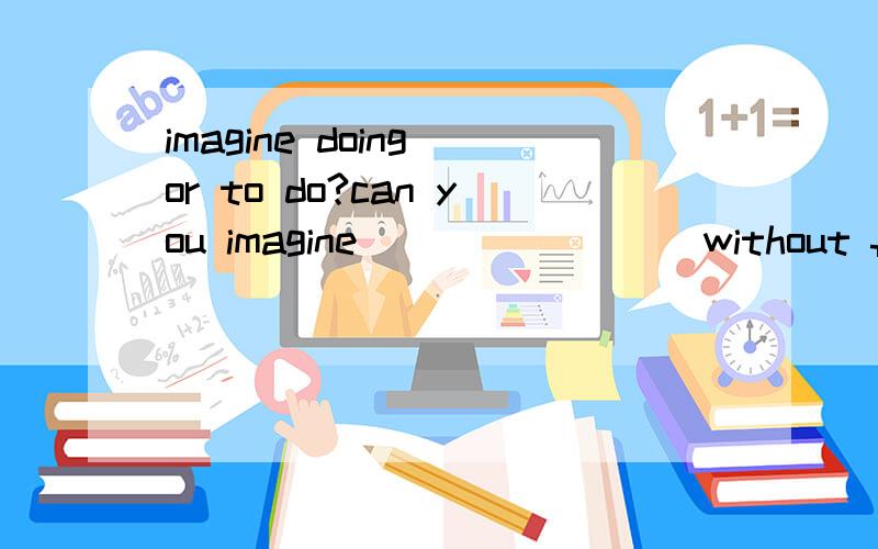 imagine doing or to do?can you imagine ________without friends?A.to live B living