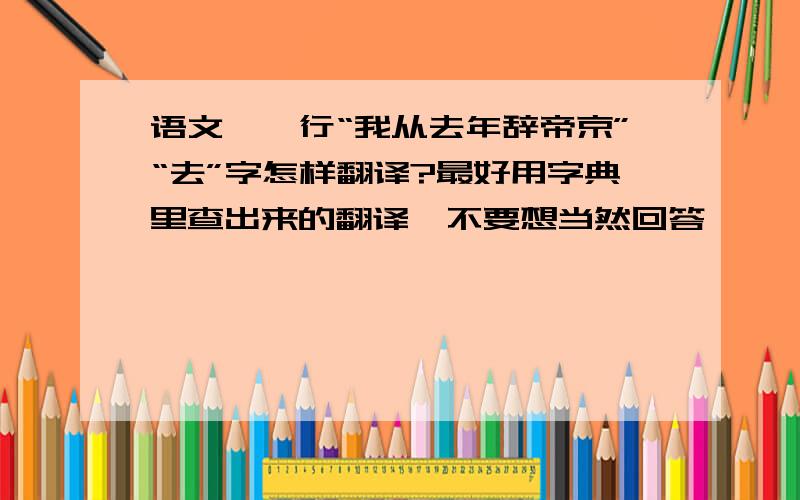 语文琵琶行“我从去年辞帝京”“去”字怎样翻译?最好用字典里查出来的翻译,不要想当然回答,