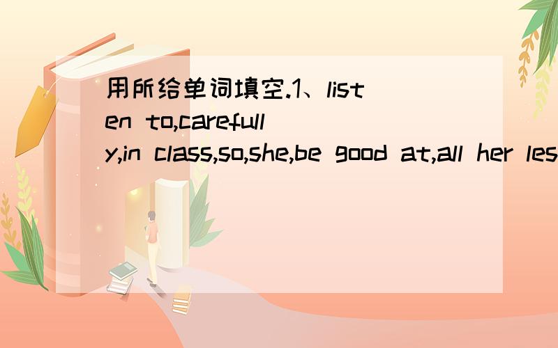 用所给单词填空.1、listen to,carefully,in class,so,she,be good at,all her lessons2、the students,often,help,Grandma Li,do,housework