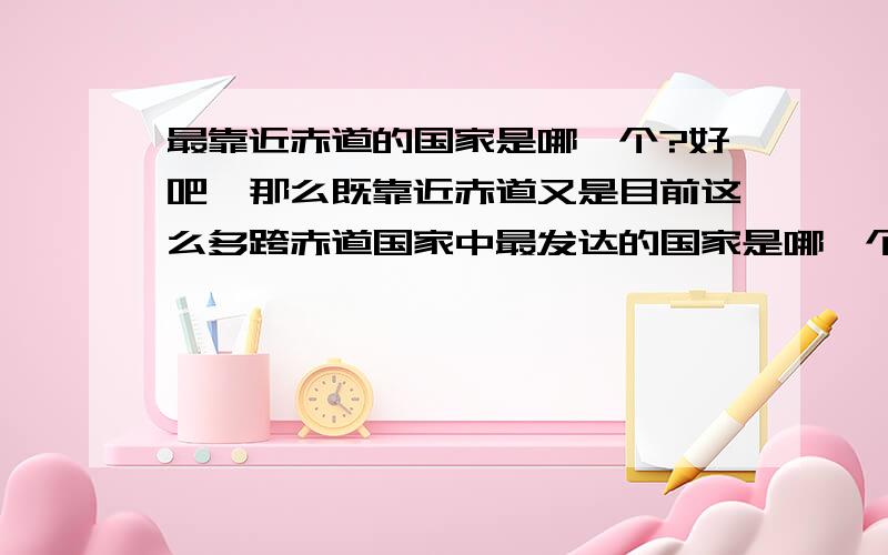 最靠近赤道的国家是哪一个?好吧,那么既靠近赤道又是目前这么多跨赤道国家中最发达的国家是哪一个?