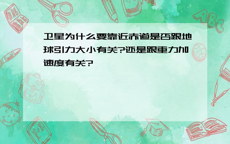 卫星为什么要靠近赤道是否跟地球引力大小有关?还是跟重力加速度有关?