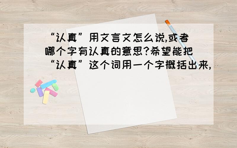 “认真”用文言文怎么说,或者哪个字有认真的意思?希望能把“认真”这个词用一个字概括出来,