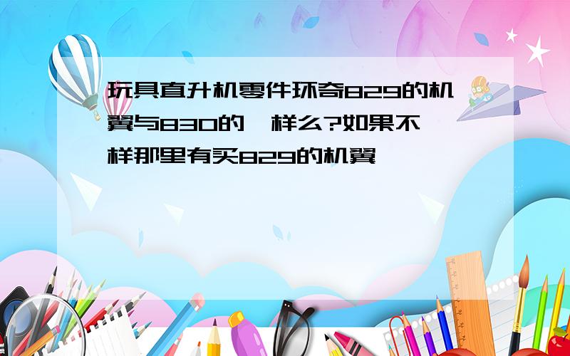 玩具直升机零件环奇829的机翼与830的一样么?如果不一样那里有买829的机翼