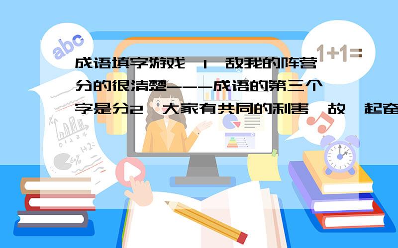 成语填字游戏,1、敌我的阵营分的很清楚---成语的第三个字是分2、大家有共同的利害,故一起奋力度过难关---成语的第三个字是共3、怀着共同的仇恨很一同对抗敌人---成语的第四个字是仇4、